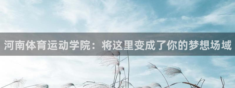 捷报体育比分官网：河南体育运动学院：将这里变成了你的梦想场域